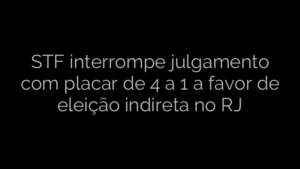 ​STF interrompe julgamento com placar de 4 a 1 a favor de eleição indireta no RJ 